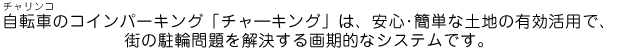 自転車のコインパーキング「チャ―キング」は、安心･簡単な土地の有効活用で、街の駐輪問題を解決する画期的なシステムです。